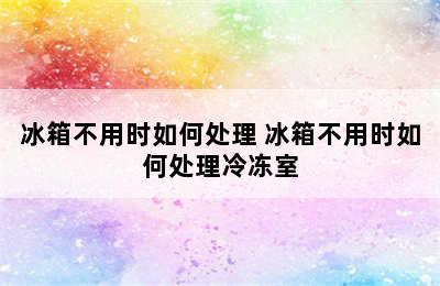 冰箱不用时如何处理 冰箱不用时如何处理冷冻室